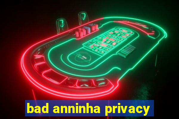 bad anninha privacy